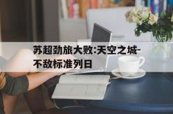 苏超劲旅大败:天空之城-不敌标准列日的简单介绍
